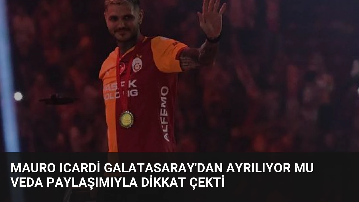 Mauro Icardi Galatasaray’dan Ayrılıyor Mu Veda Paylaşımıyla Dikkat Çekti