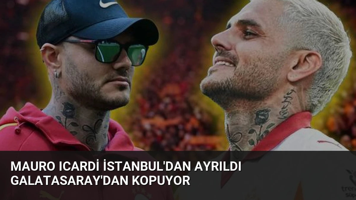 Mauro Icardi İstanbul’dan Ayrıldı Galatasaray’dan Kopuyor