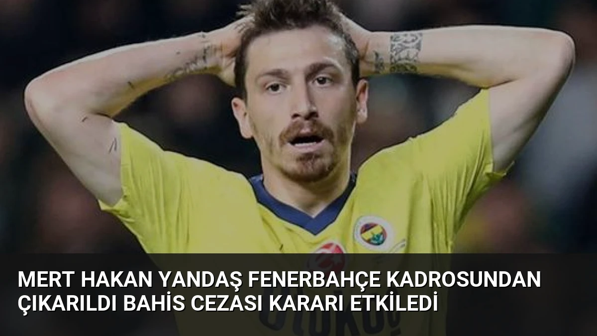 Mert Hakan Yandaş Fenerbahçe Kadrosundan Çıkarıldı Bahis Cezası Kararı Etkiledi