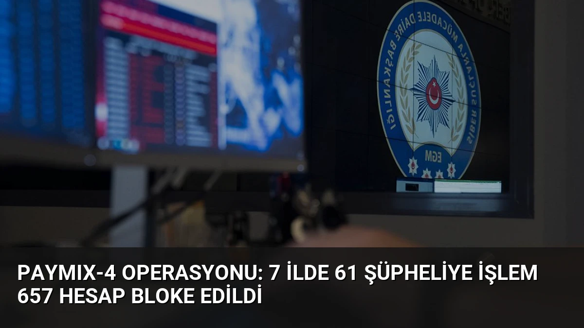 PAYMIX-4 Operasyonu: 7 İlde 61 Şüpheliye İşlem 657 Hesap Bloke Edildi