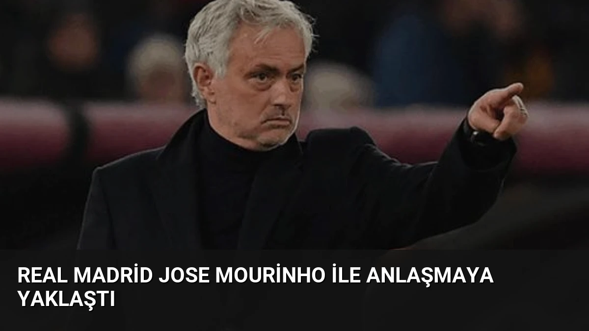 Real Madrid Jose Mourinho ile Anlaşmaya Yaklaştı