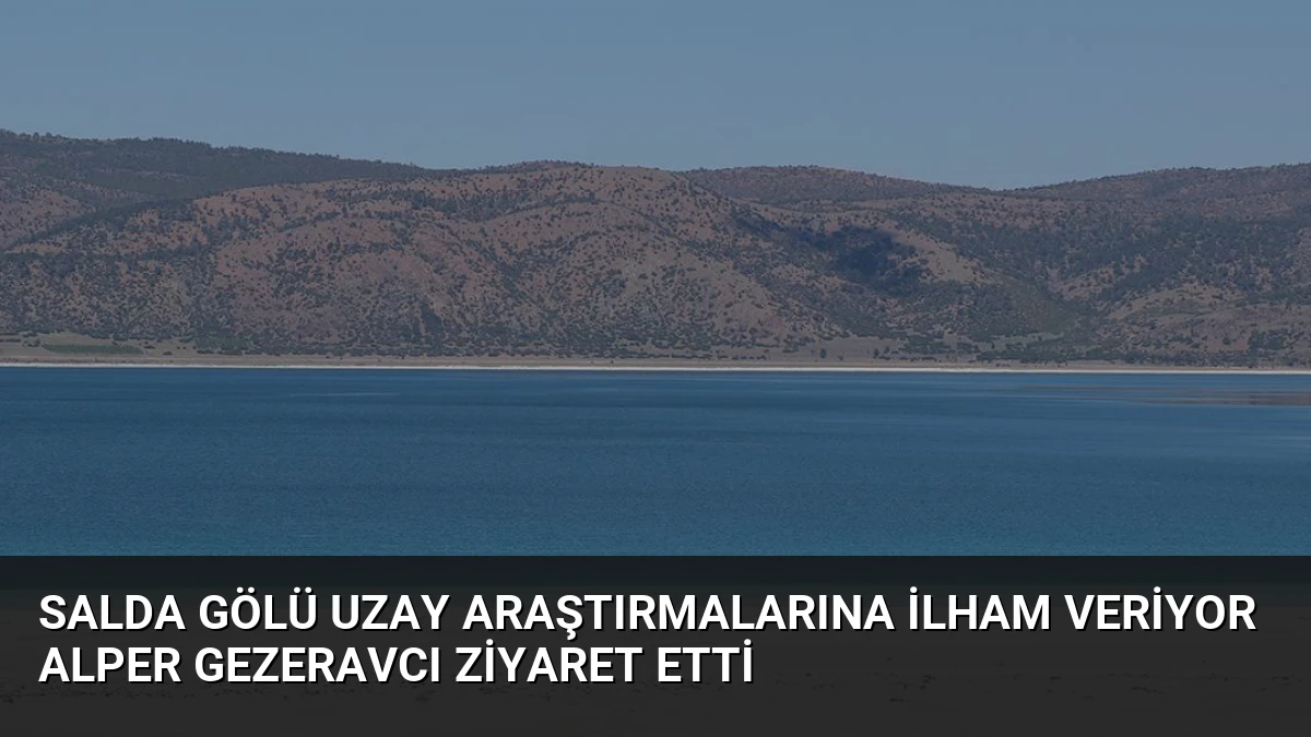 Salda Gölü Uzay Araştırmalarına İlham Veriyor Alper Gezeravcı Ziyaret Etti