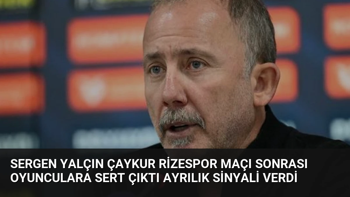 Sergen Yalçın Çaykur Rizespor Maçı Sonrası Oyunculara Sert Çıktı Ayrılık Sinyali Verdi