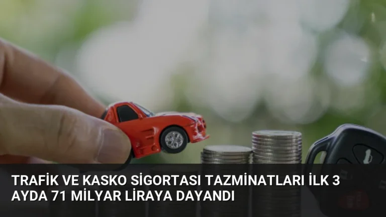 Trafik ve Kasko Sigortası Tazminatları İlk 3 Ayda 71 Milyar Liraya Dayandı