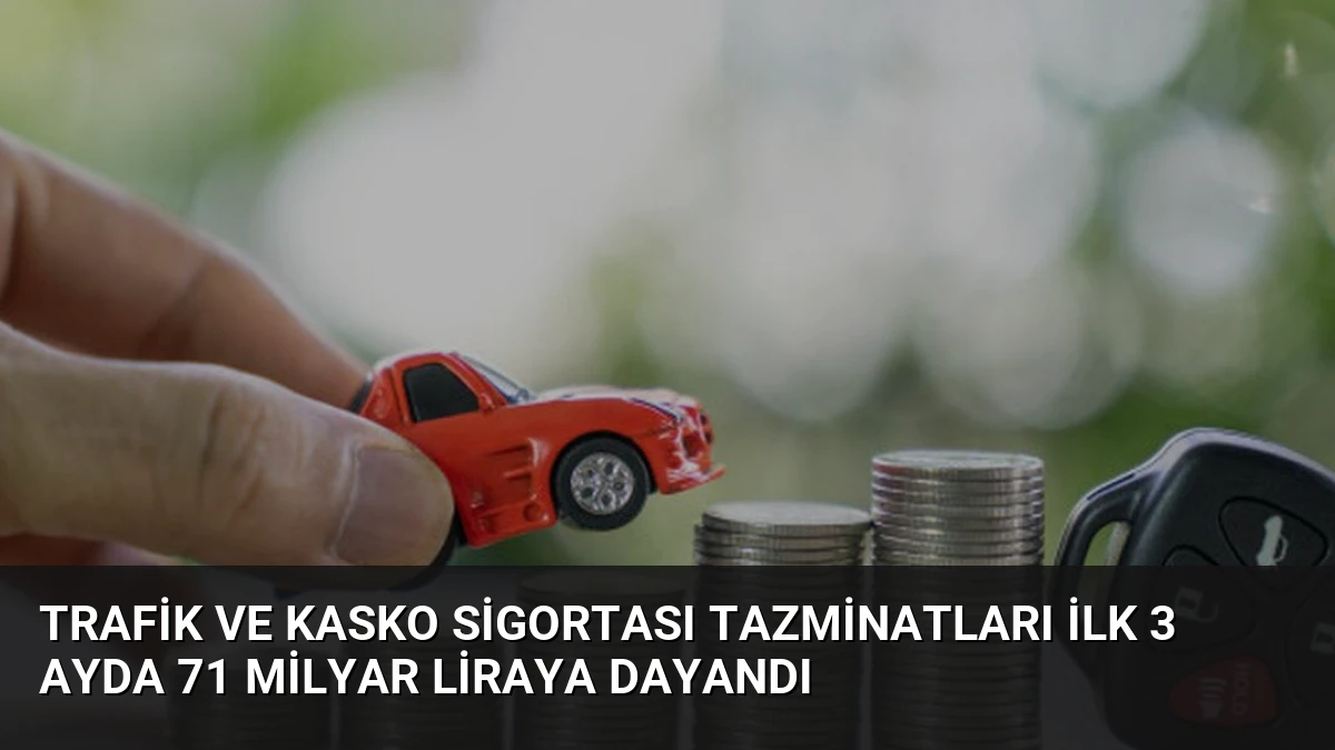 Trafik ve Kasko Sigortası Tazminatları İlk 3 Ayda 71 Milyar Liraya Dayandı