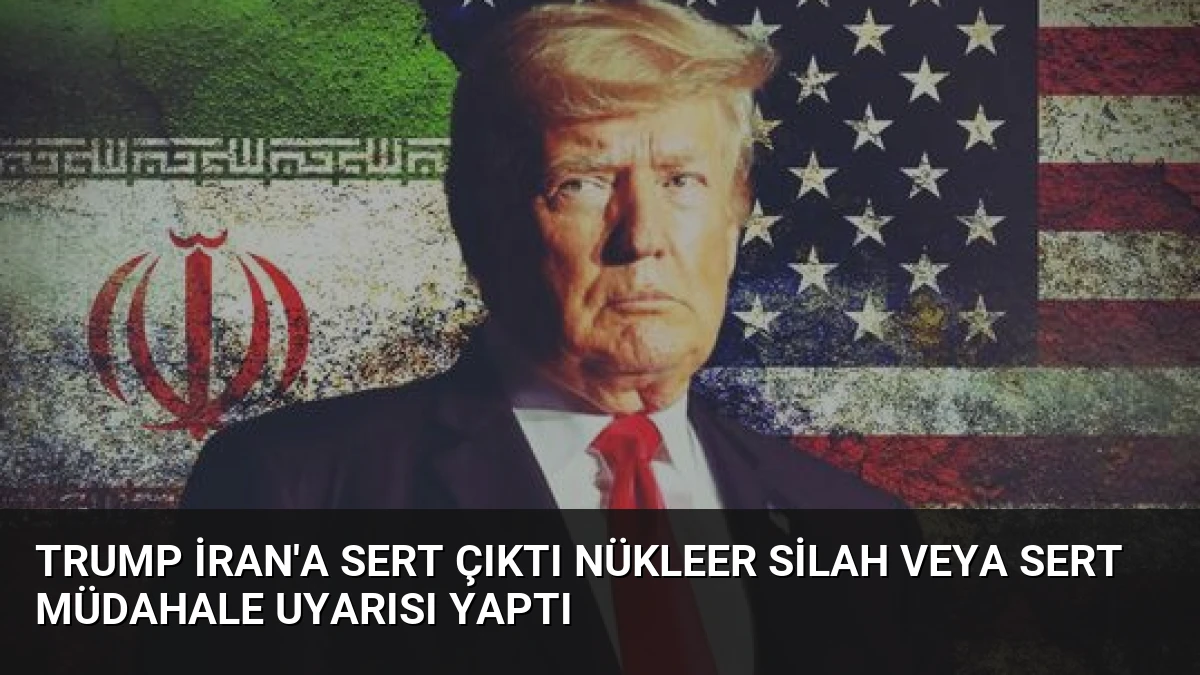 Trump İran’a Sert Çıktı Nükleer Silah Veya Sert Müdahale Uyarısı Yaptı