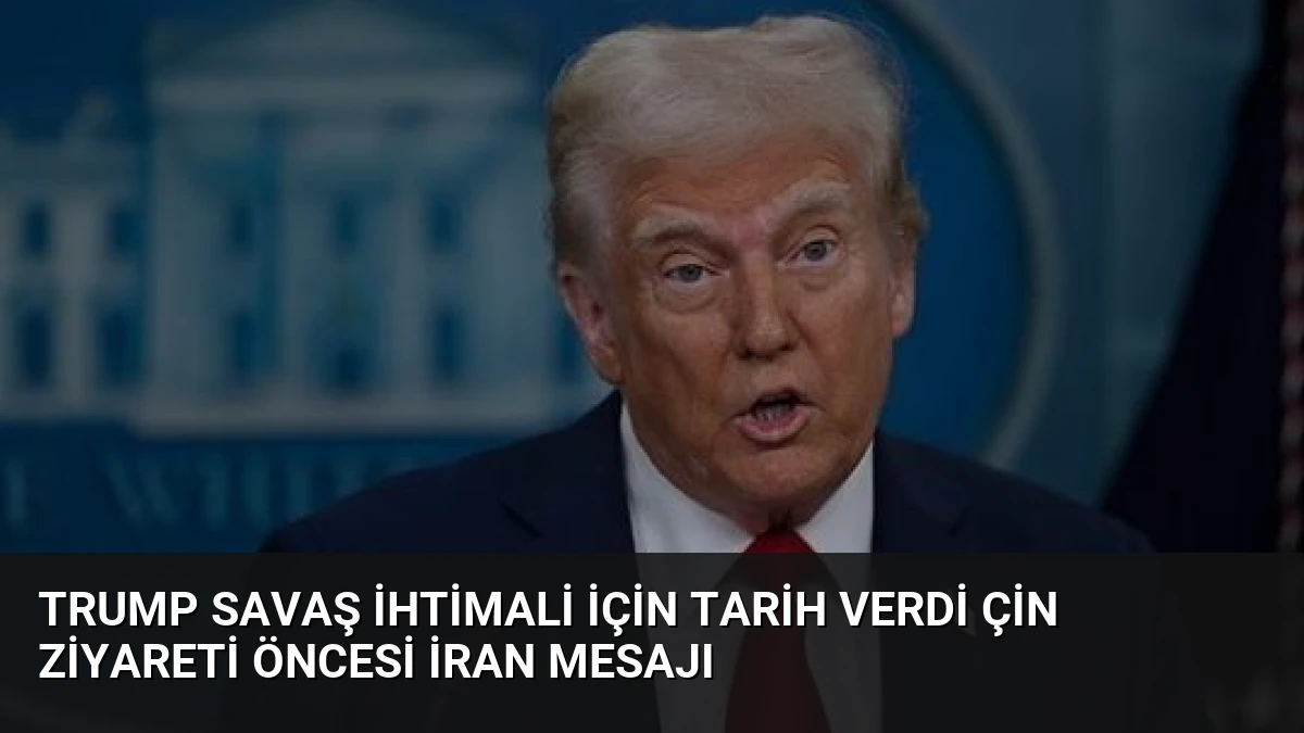 Trump Savaş İhtimali İçin Tarih Verdi Çin Ziyareti Öncesi İran Mesajı