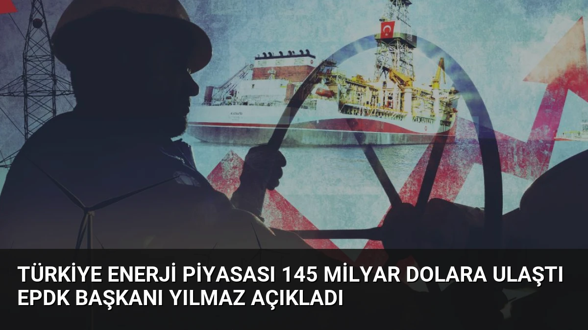 Türkiye Enerji Piyasası 145 Milyar Dolara Ulaştı EPDK Başkanı Yılmaz Açıkladı