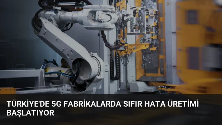 Türkiye’de 5G Fabrikalarda Sıfır Hata Üretimi Başlatıyor
