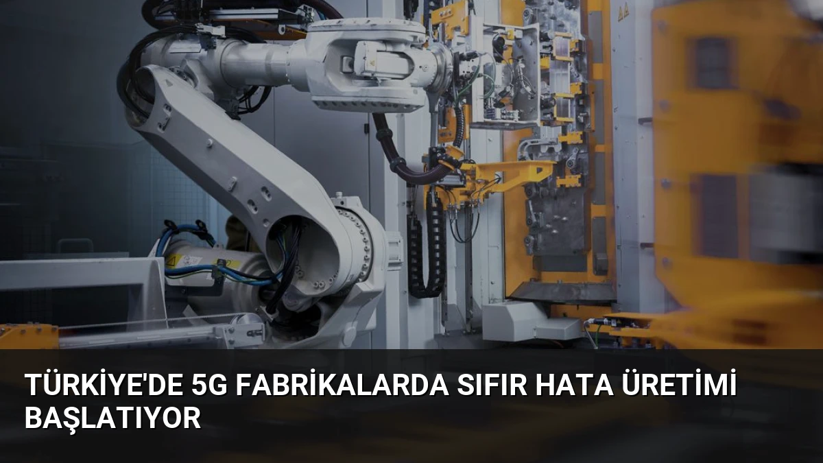 Türkiye’de 5G Fabrikalarda Sıfır Hata Üretimi Başlatıyor