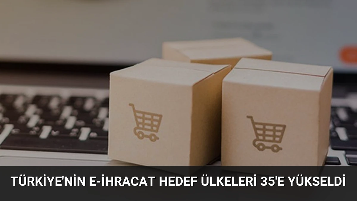 Türkiye’nin E-İhracat Hedef Ülkeleri 35’e Yükseldi