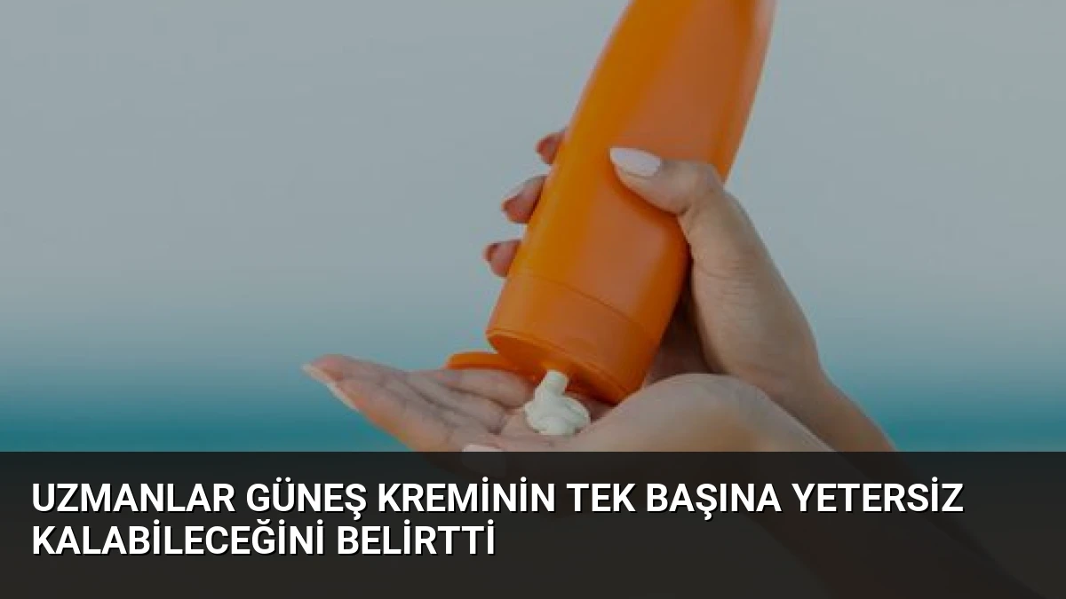 Uzmanlar Güneş Kreminin Tek Başına Yetersiz Kalabileceğini Belirtti