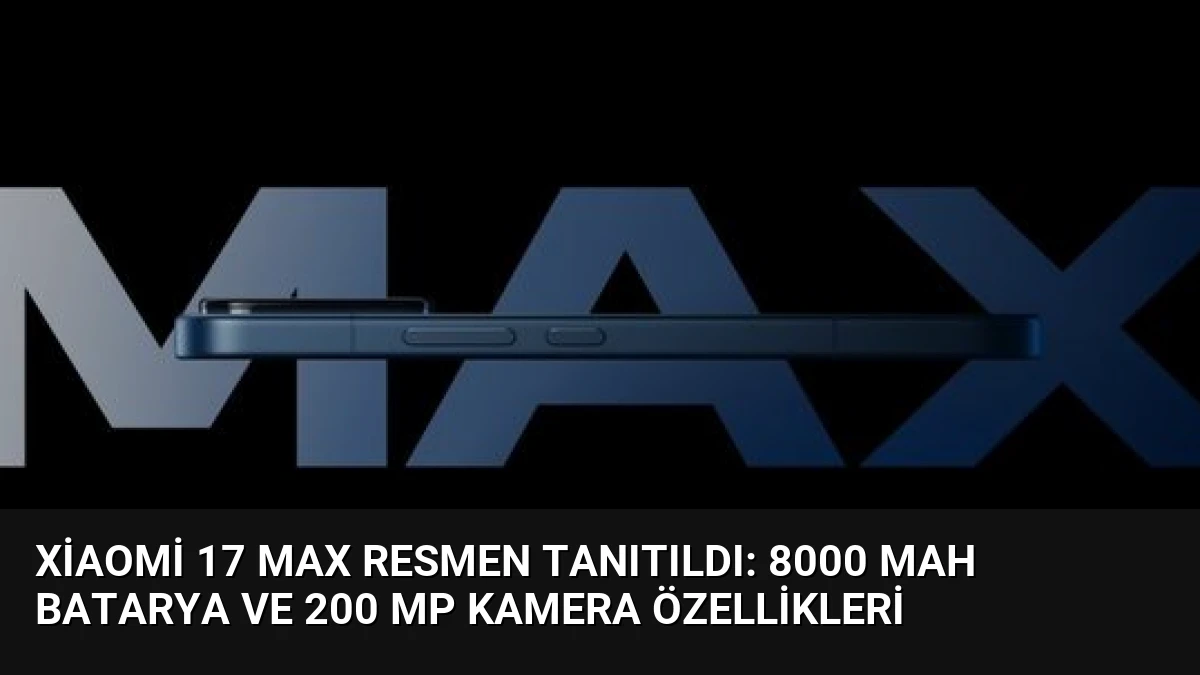 Xiaomi 17 Max Resmen Tanıtıldı: 8000 mAh Batarya ve 200 MP Kamera Özellikleri