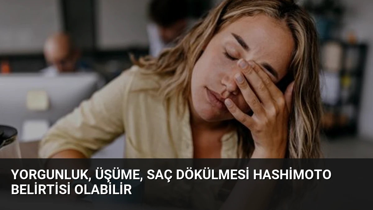 Yorgunluk, Üşüme, Saç Dökülmesi Hashimoto Belirtisi Olabilir