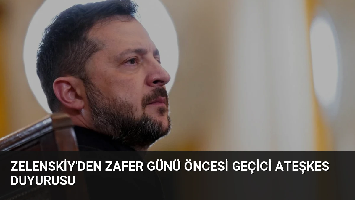 Zelenskiy’den Zafer Günü Öncesi Geçici Ateşkes Duyurusu