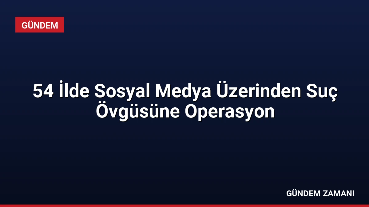 54 İlde Sosyal Medya Üzerinden Suç Övgüsüne Operasyon