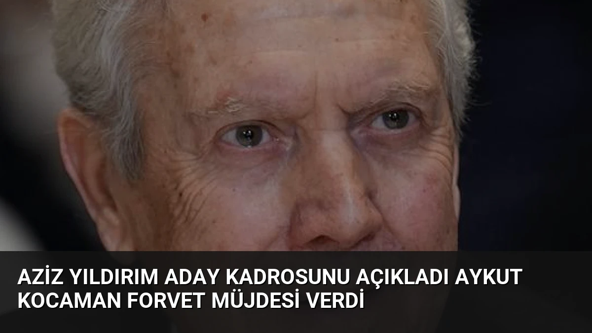 Aziz Yıldırım Aday Kadrosunu Açıkladı Aykut Kocaman Forvet Müjdesi Verdi