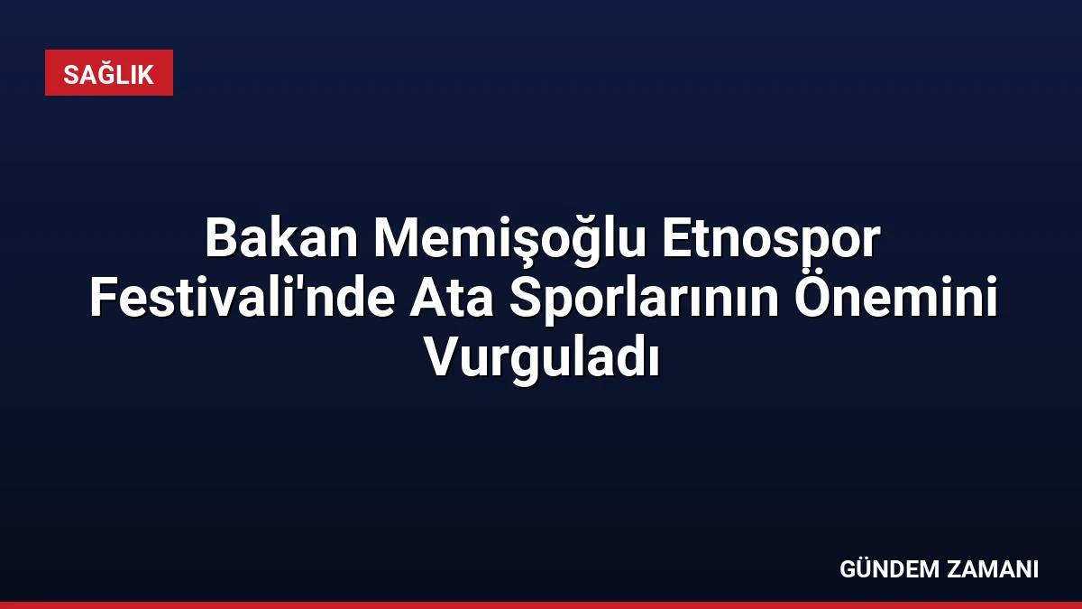 Bakan Memişoğlu Etnospor Festivali’nde Ata Sporlarının Önemini Vurguladı