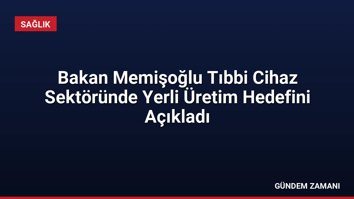 Bakan Memişoğlu Tıbbi Cihaz Sektöründe Yerli Üretim Hedefini Açıkladı