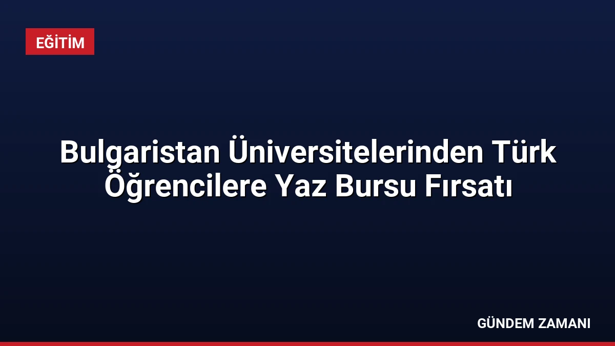 Bulgaristan Üniversitelerinden Türk Öğrencilere Yaz Bursu Fırsatı