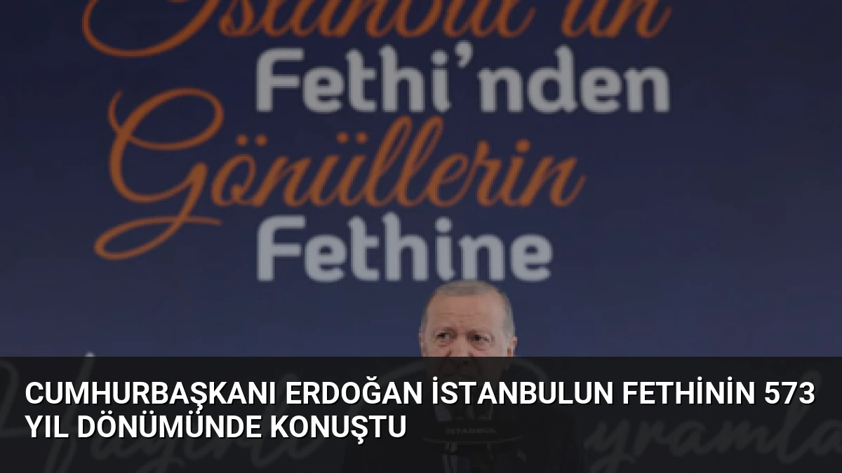 Cumhurbaşkanı Erdoğan İstanbulun Fethinin 573 Yıl Dönümünde Konuştu