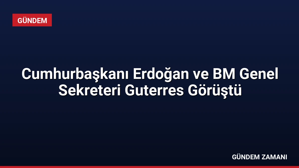 Cumhurbaşkanı Erdoğan ve BM Genel Sekreteri Guterres Görüştü
