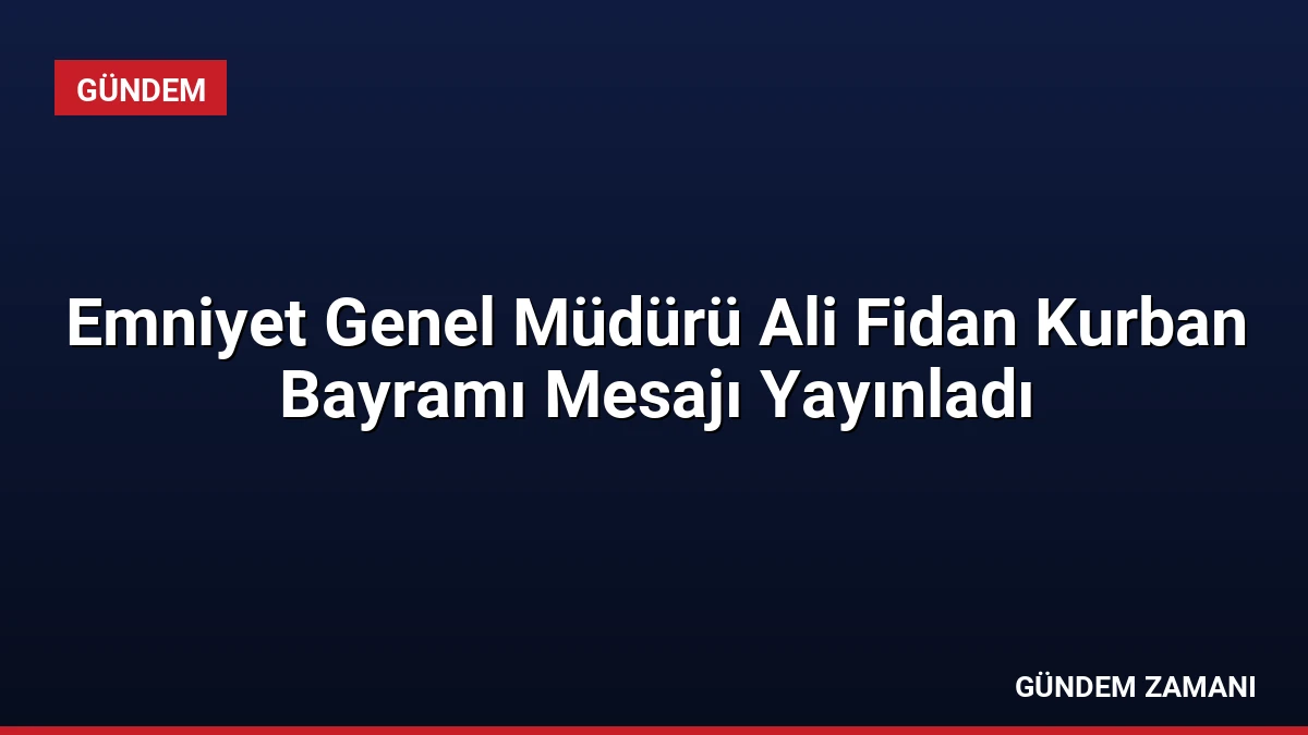 Emniyet Genel Müdürü Ali Fidan Kurban Bayramı Mesajı Yayınladı