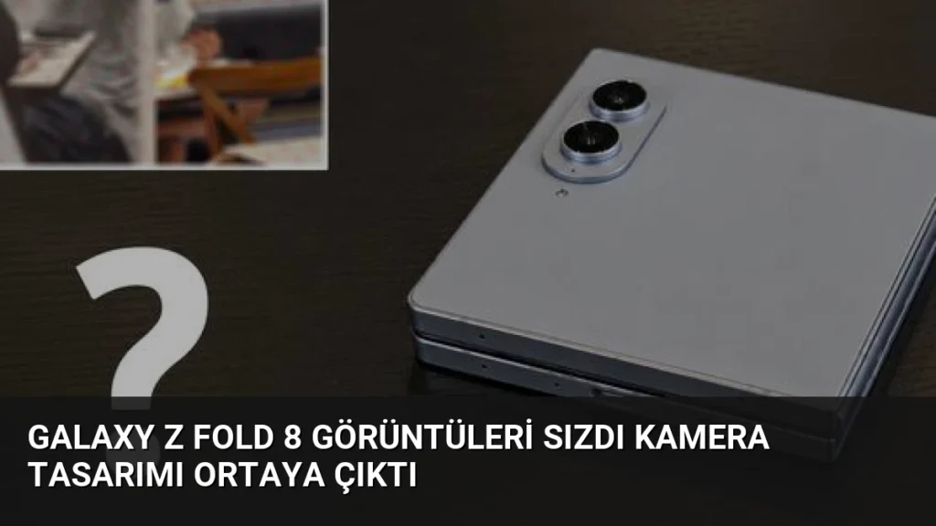 Galaxy Z Fold 8 Görüntüleri Sızdı Kamera Tasarımı Ortaya Çıktı