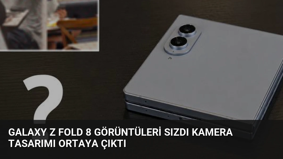 Galaxy Z Fold 8 Görüntüleri Sızdı Kamera Tasarımı Ortaya Çıktı