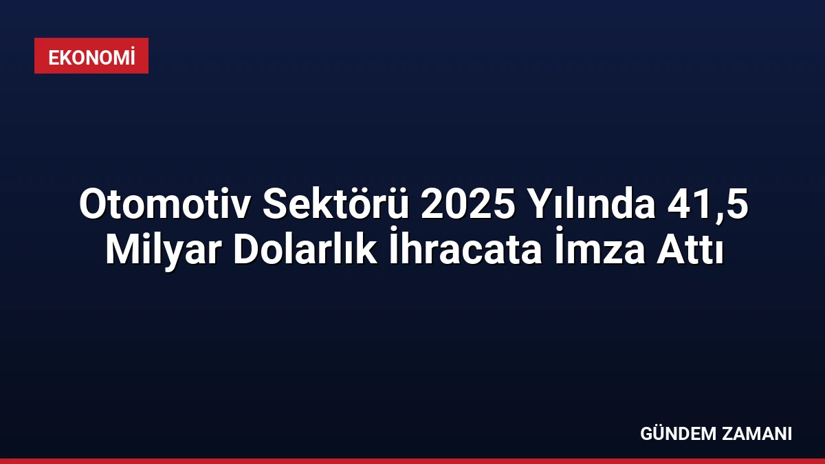Otomotiv Sektörü 2025 Yılında 41,5 Milyar Dolarlık İhracata İmza Attı
