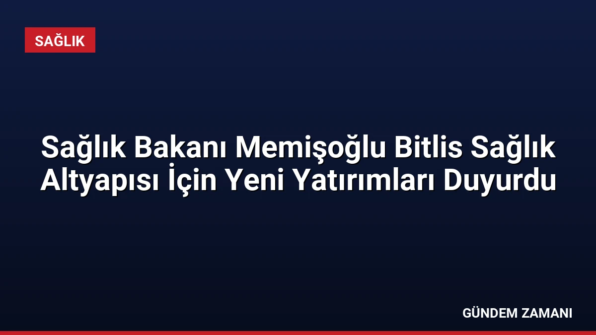 Sağlık Bakanı Memişoğlu Bitlis Sağlık Altyapısı İçin Yeni Yatırımları Duyurdu