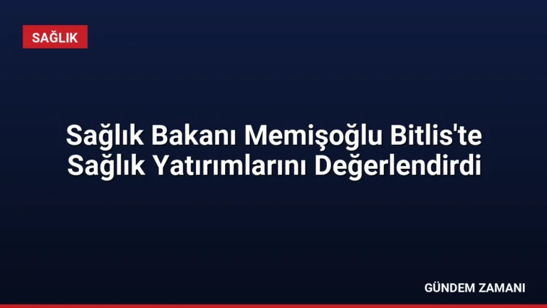 Sağlık Bakanı Memişoğlu Bitlis’te Sağlık Yatırımlarını Değerlendirdi