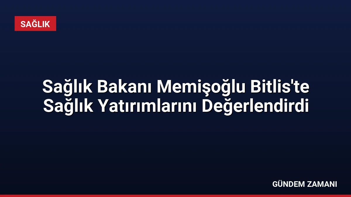 Sağlık Bakanı Memişoğlu Bitlis’te Sağlık Yatırımlarını Değerlendirdi