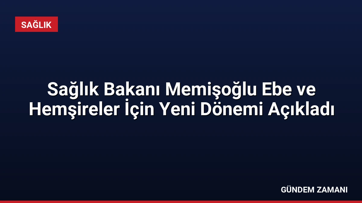 Sağlık Bakanı Memişoğlu Ebe ve Hemşireler İçin Yeni Dönemi Açıkladı