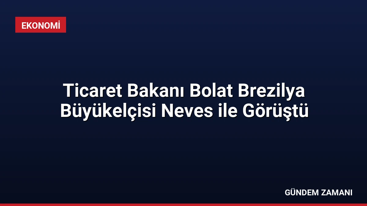 Ticaret Bakanı Bolat Brezilya Büyükelçisi Neves ile Görüştü