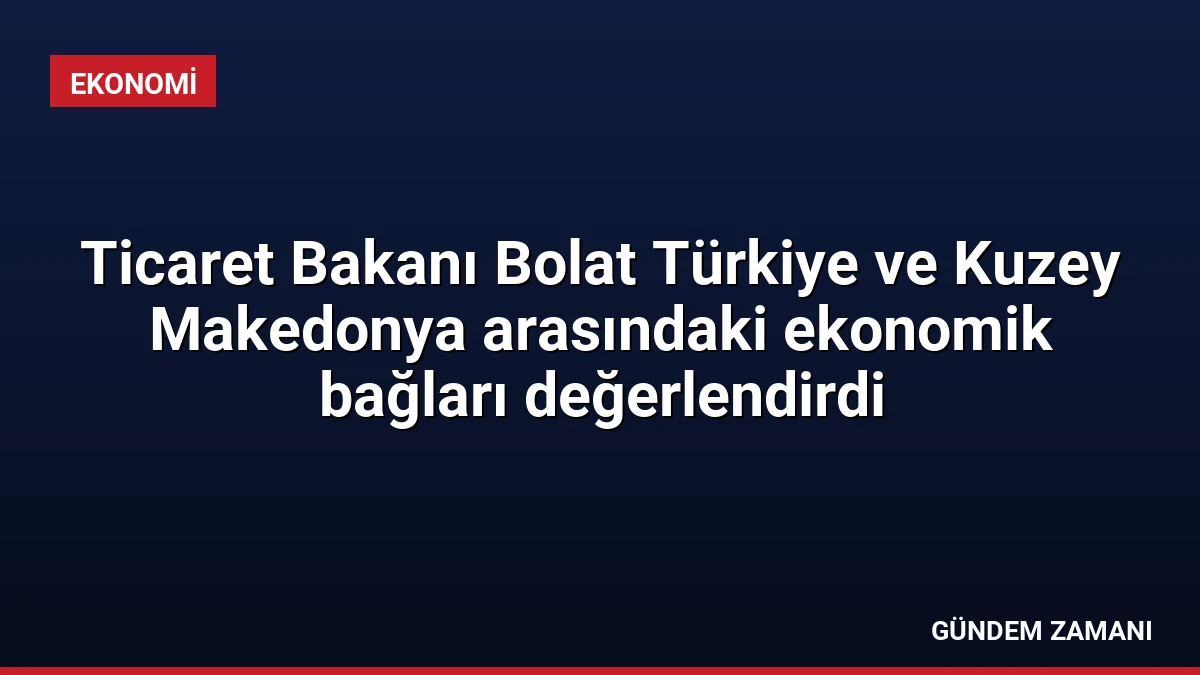 Ticaret Bakanı Bolat Türkiye ve Kuzey Makedonya arasındaki ekonomik bağları değerlendirdi