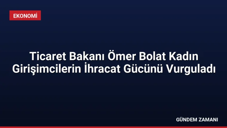 Ticaret Bakanı Ömer Bolat Kadın Girişimcilerin İhracat Gücünü Vurguladı