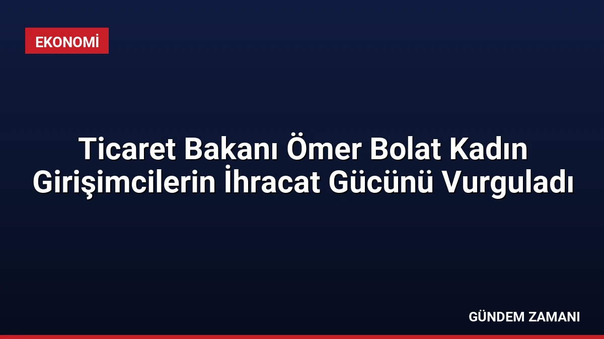 Ticaret Bakanı Ömer Bolat Kadın Girişimcilerin İhracat Gücünü Vurguladı