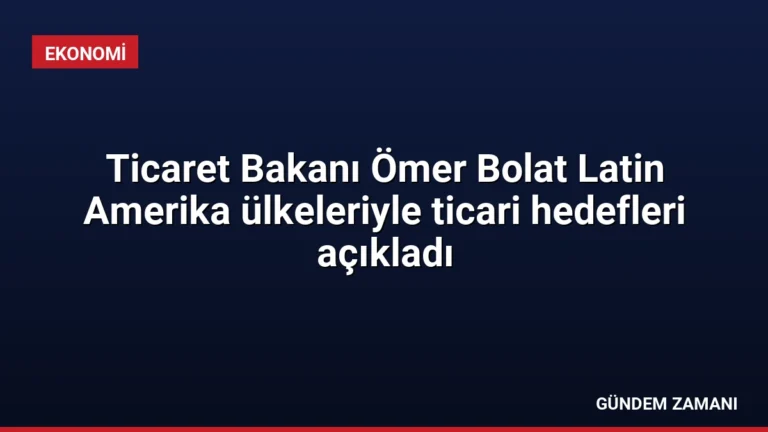 Ticaret Bakanı Ömer Bolat Latin Amerika ülkeleriyle ticari hedefleri açıkladı
