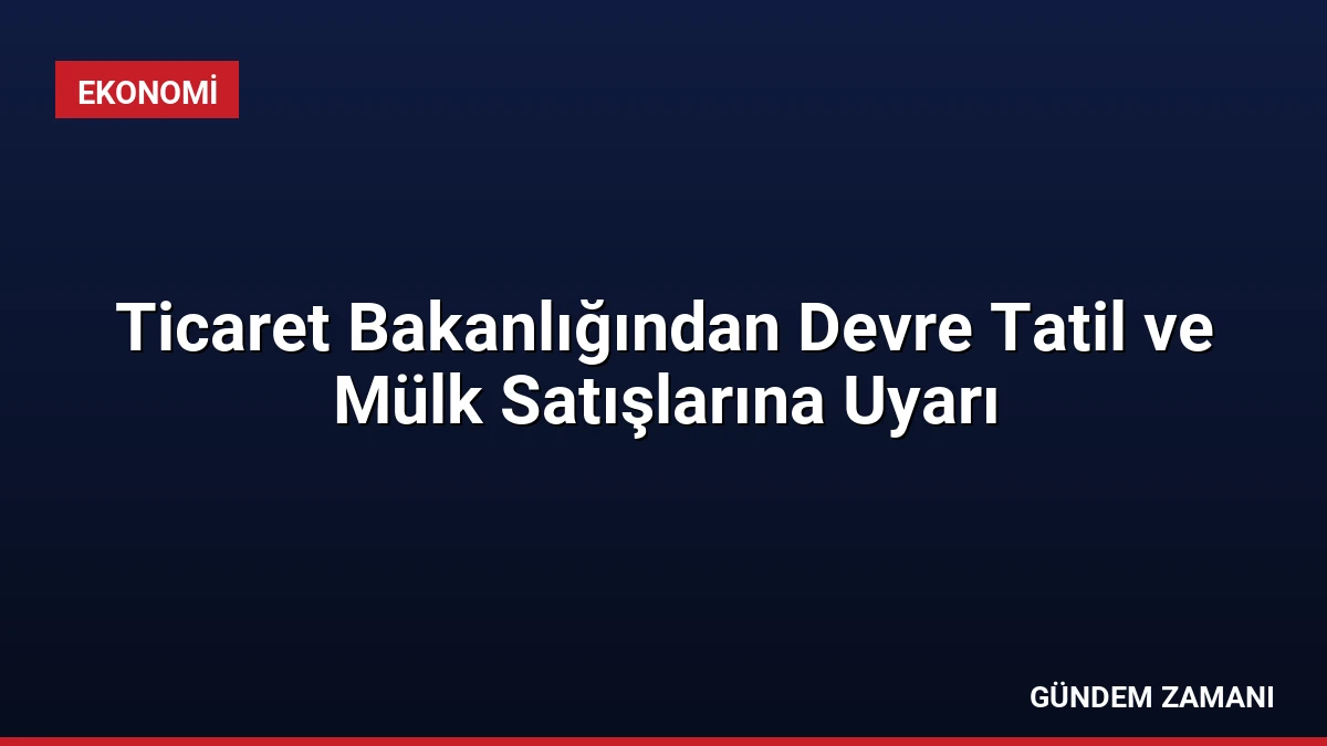 Ticaret Bakanlığından Devre Tatil ve Mülk Satışlarına Uyarı