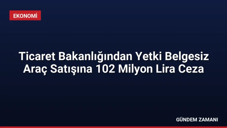 Ticaret Bakanlığından Yetki Belgesiz Araç Satışına 102 Milyon Lira Ceza