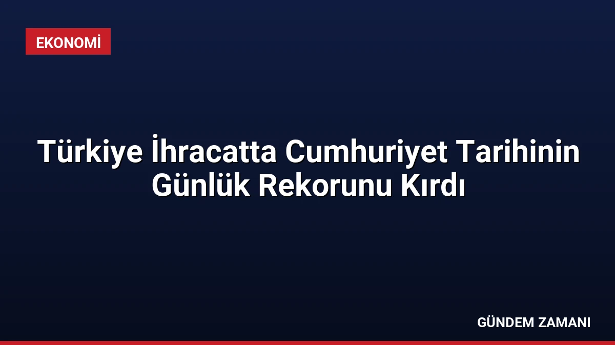 Türkiye İhracatta Cumhuriyet Tarihinin Günlük Rekorunu Kırdı