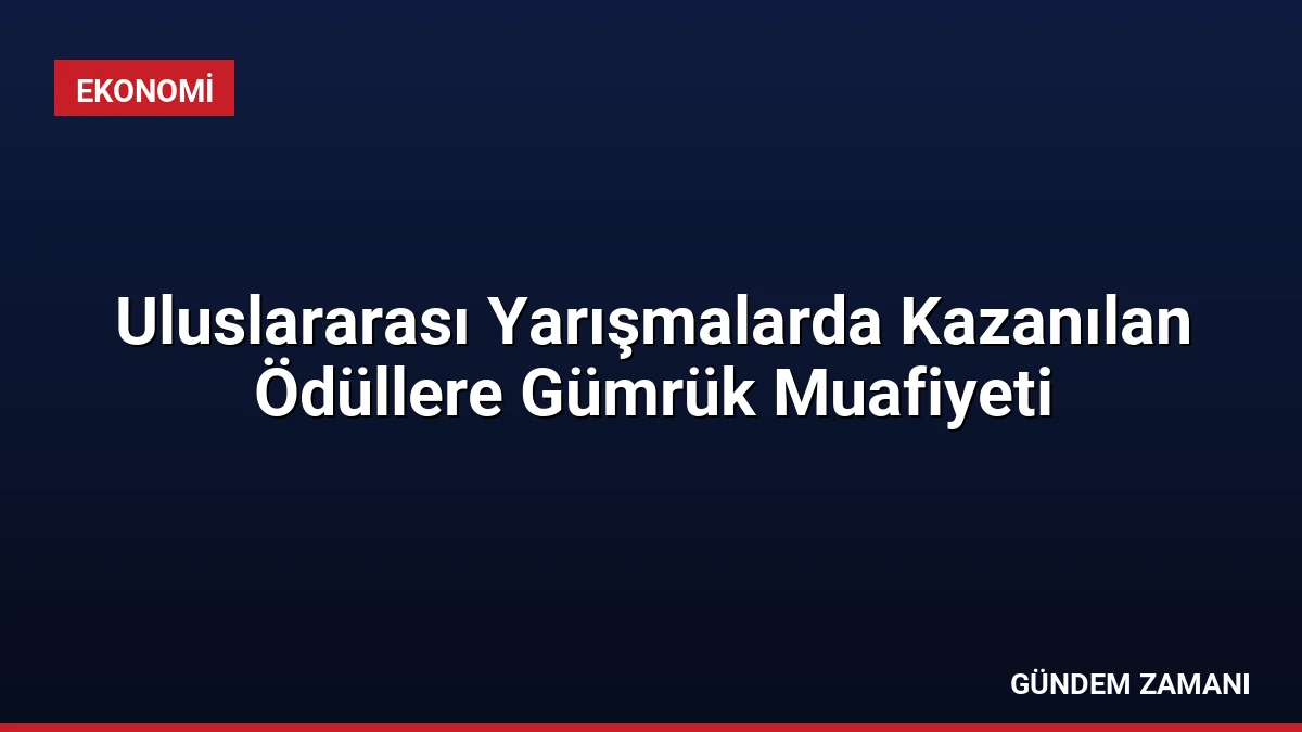 Uluslararası Yarışmalarda Kazanılan Ödüllere Gümrük Muafiyeti