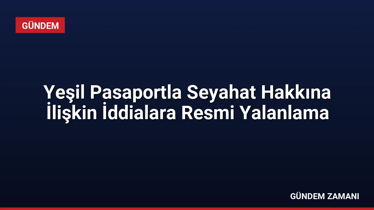 Yeşil Pasaportla Seyahat Hakkına İlişkin İddialara Resmi Yalanlama