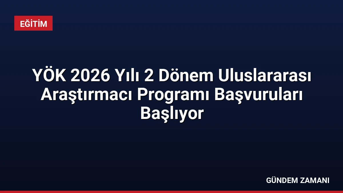 YÖK 2026 Yılı 2 Dönem Uluslararası Araştırmacı Programı Başvuruları Başlıyor