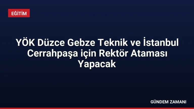 YÖK Düzce Gebze Teknik ve İstanbul Cerrahpaşa için Rektör Ataması Yapacak