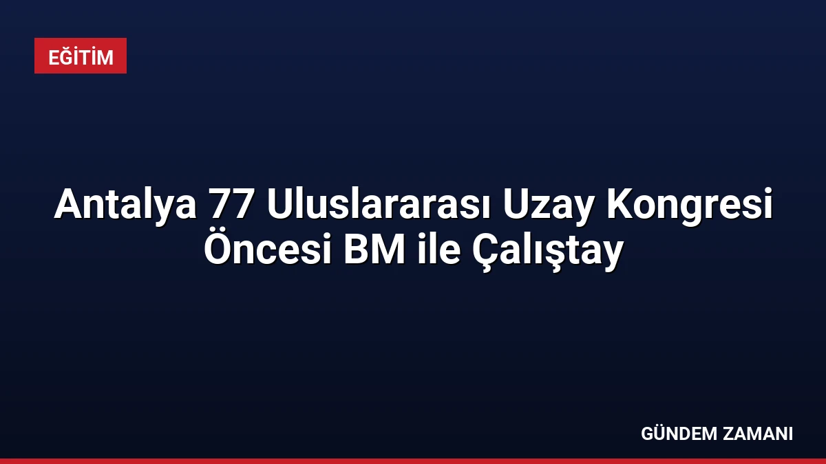 Antalya 77 Uluslararası Uzay Kongresi Öncesi BM ile Çalıştay
