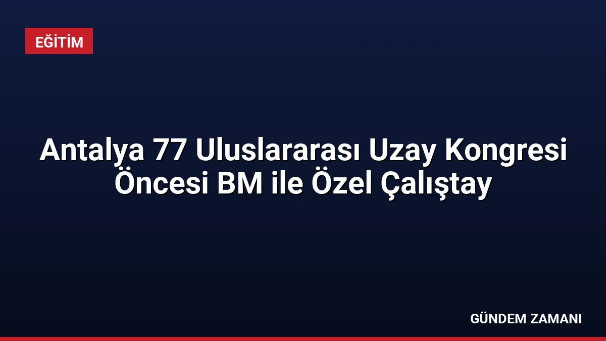 Antalya 77 Uluslararası Uzay Kongresi Öncesi BM ile Özel Çalıştay