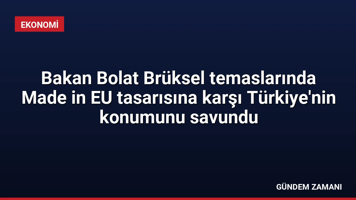 Bakan Bolat Brüksel temaslarında Made in EU tasarısına karşı Türkiye’nin konumunu savundu