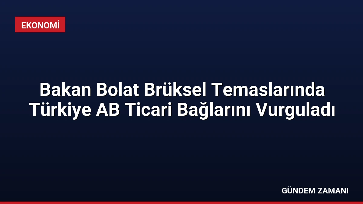 Bakan Bolat Brüksel Temaslarında Türkiye AB Ticari Bağlarını Vurguladı